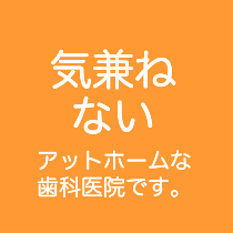 気兼ねないアットフォームな歯科医院です。